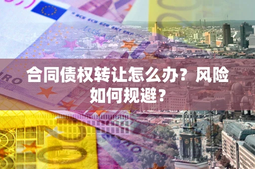 济南合同债权转让怎么办？风险如何规避？