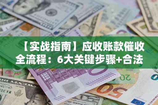 济南【实战指南】应收账款催收全流程：6大关键步骤+合法回款技巧