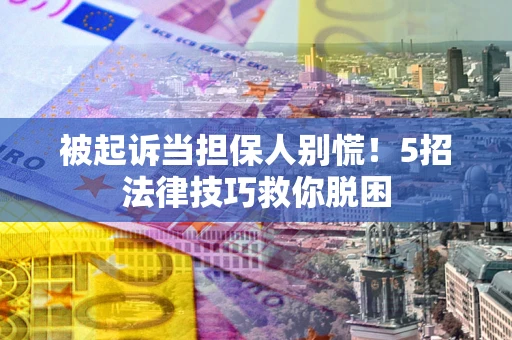 济南被起诉当担保人别慌！5招法律技巧救你脱困