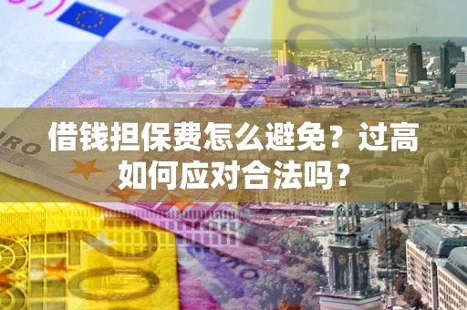 济南借钱担保费怎么避免？过高如何应对合法吗？
