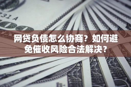 济南网贷负债怎么协商？如何避免催收风险合法解决？