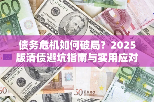 济南债务危机如何破局？2025版清债避坑指南与实用应对策略