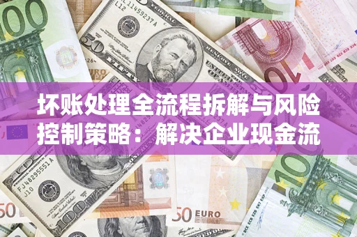 济南坏账处理全流程拆解与风险控制策略：解决企业现金流顽疾的实战指南