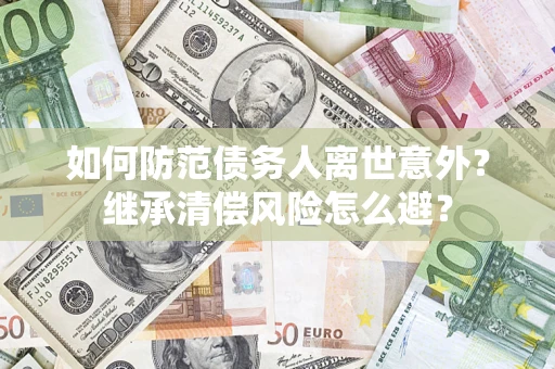 济南如何防范债务人离世意外？继承清偿风险怎么避？