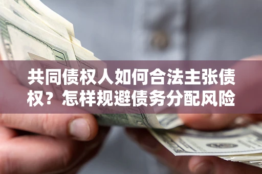 济南共同债权人如何合法主张债权？怎样规避债务分配风险？