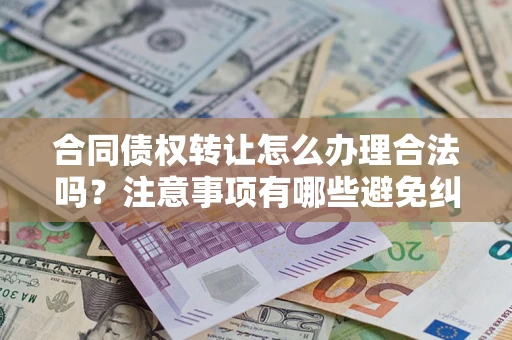 济南合同债权转让怎么办理合法吗？注意事项有哪些避免纠纷？