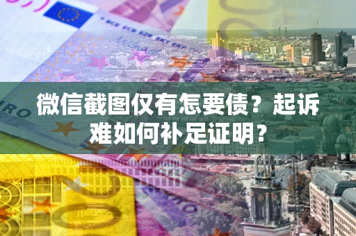 济南微信截图仅有怎要债？起诉难如何补足证明？