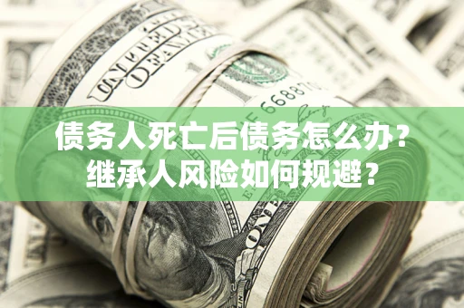 济南债务人死亡后债务怎么办？继承人风险如何规避？