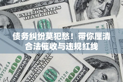 济南债务纠纷莫犯愁！带你厘清合法催收与违规红线