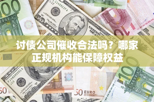济南讨债公司催收合法吗？哪家正规机构能保障权益