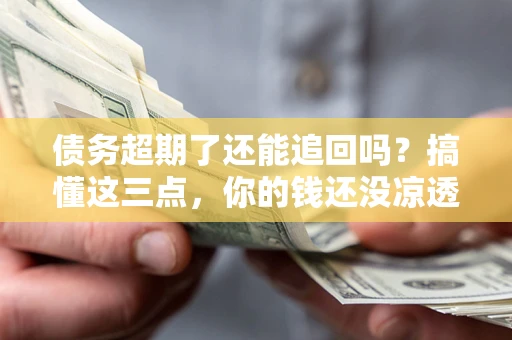 济南债务超期了还能追回吗？搞懂这三点，你的钱还没凉透