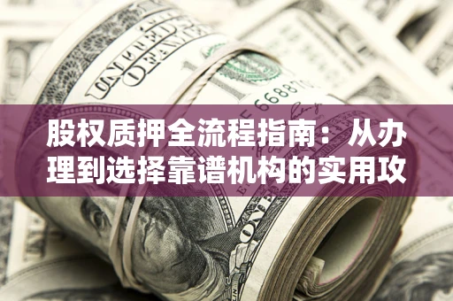 济南股权质押全流程指南：从办理到选择靠谱机构的实用攻略