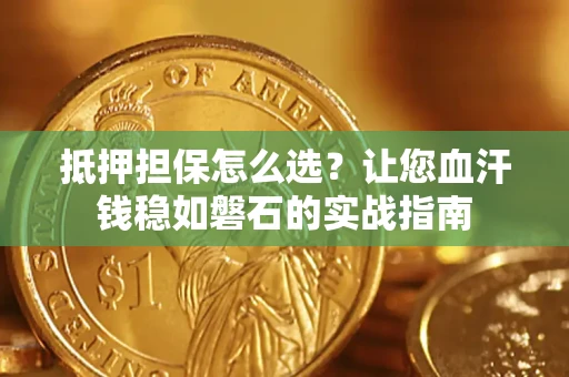 济南抵押担保怎么选？让您血汗钱稳如磐石的实战指南