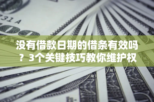 济南没有借款日期的借条有效吗？3个关键技巧教你维护权益
