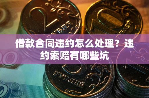 济南借款合同违约怎么处理？违约索赔有哪些坑