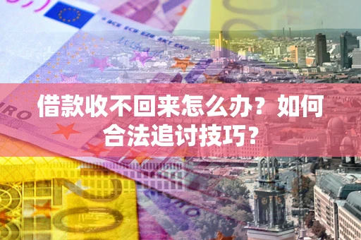 济南借款收不回来怎么办？如何合法追讨技巧？