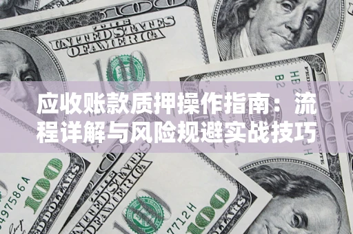 济南应收账款质押操作指南:流程详解与风险规避实战技巧 济南应收账款质押操作指南:流程详解与风险规避实战技巧