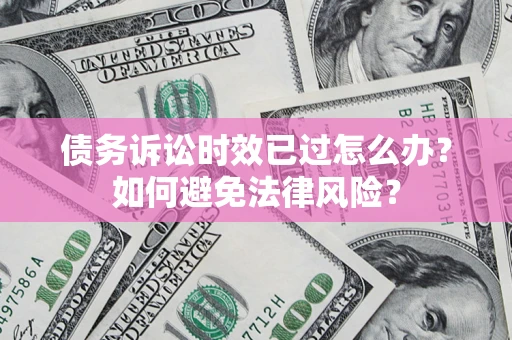 济南债务诉讼时效已过怎么办？如何避免法律风险？