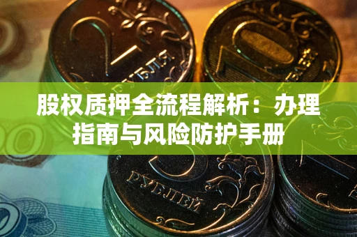济南股权质押全流程解析：办理指南与风险防护手册