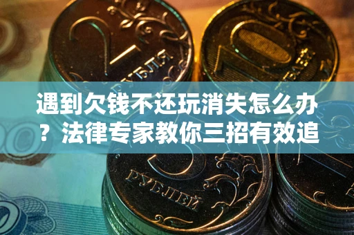 济南遇到欠钱不还玩消失怎么办？法律专家教你三招有效追债！