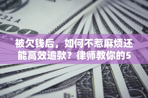 济南被欠钱后，如何不惹麻烦还能高效追款？律师教你的5步合法讨债法