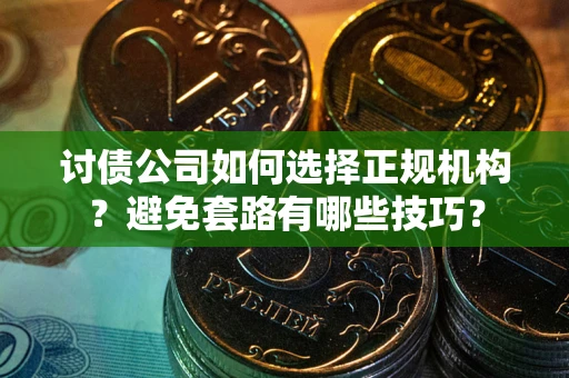 济南讨债公司如何选择正规机构？避免套路有哪些技巧？