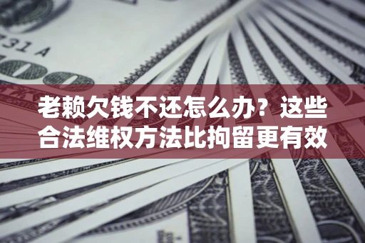 济南老赖欠钱不还怎么办？这些合法维权方法比拘留更有效