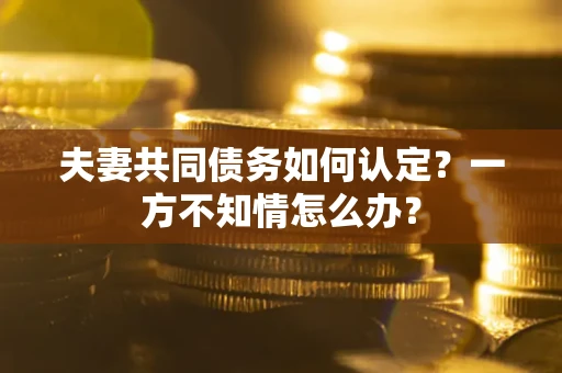 济南夫妻共同债务如何认定？一方不知情怎么办？