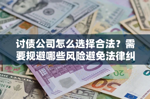 济南讨债公司怎么选择合法?需要规避哪些风险避免法律纠纷? 济南讨债公司怎么选择合法?需要规避哪些风险避免法律纠纷?