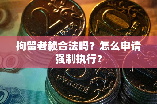 济南拘留老赖合法吗？怎么申请强制执行？