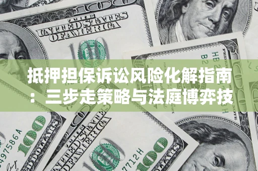 济南抵押担保诉讼风险化解指南：三步走策略与法庭博弈技巧
