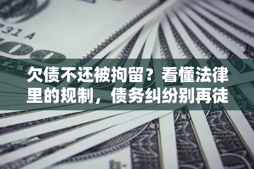 济南欠债不还被拘留？看懂法律里的规制，债务纠纷别再徒劳奔波