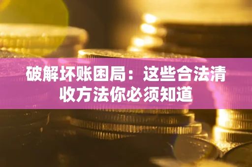 济南破解坏账困局：这些合法清收方法你必须知道
