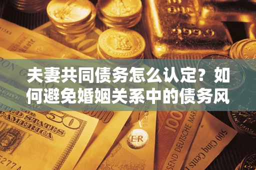 济南夫妻共同债务怎么认定？如何避免婚姻关系中的债务风险？