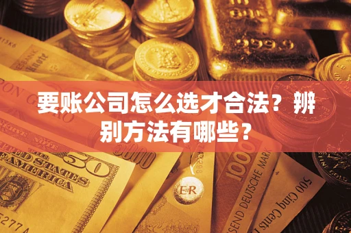 济南要账公司怎么选才合法？辨别方法有哪些？