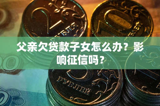 济南父亲欠贷款子女怎么办？影响征信吗？
