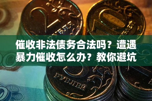 济南催收非法债务合法吗？遭遇暴力催收怎么办？教你避坑指南！