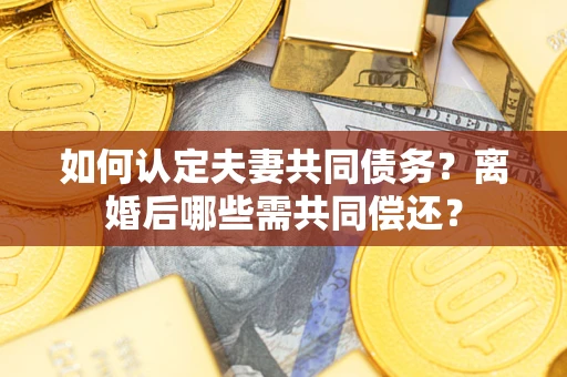 济南如何认定夫妻共同债务？离婚后哪些需共同偿还？