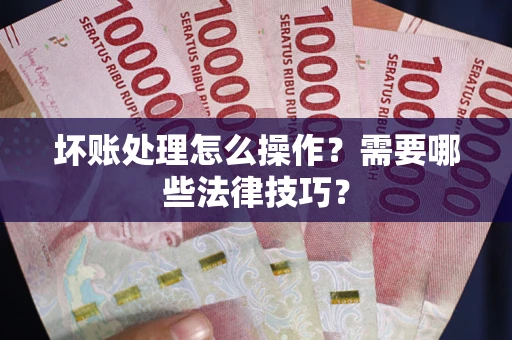 济南坏账处理怎么操作？需要哪些法律技巧？