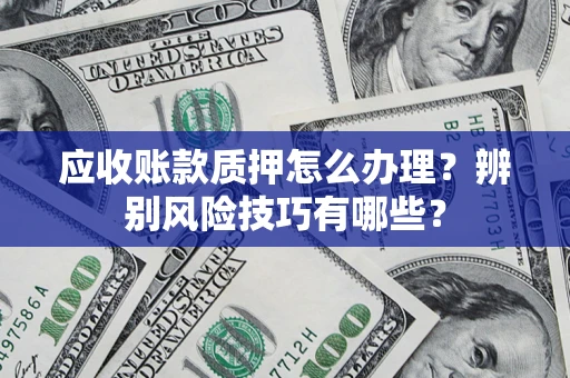 济南应收账款质押怎么办理？辨别风险技巧有哪些？