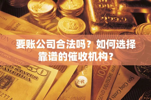济南要账公司合法吗？如何选择靠谱的催收机构？