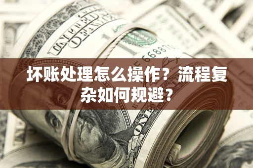 济南坏账处理怎么操作？流程复杂如何规避？