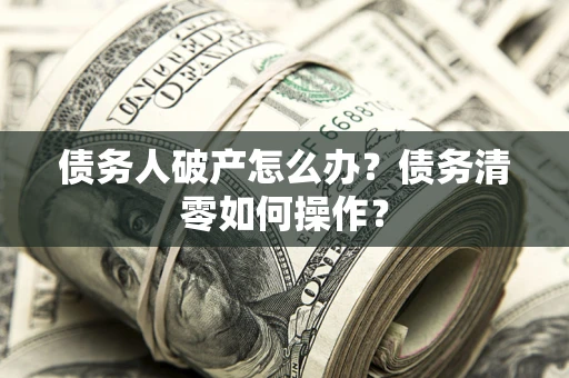济南债务人破产怎么办？债务清零如何操作？