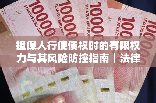 济南担保人行使债权时的有限权力与其风险防控指南｜法律实务解析