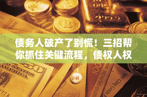 济南债务人破产了别慌！三招帮你抓住关键流程，债权人权益不再缩水