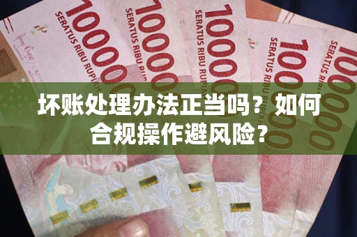 济南坏账处理办法正当吗？如何合规操作避风险？