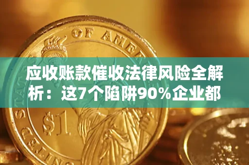 济南应收账款催收法律风险全解析：这7个陷阱90%企业都踩过（含合规应对指南）
