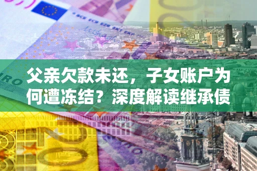 济南父亲欠款未还，子女账户为何遭冻结？深度解读继承债务迷局