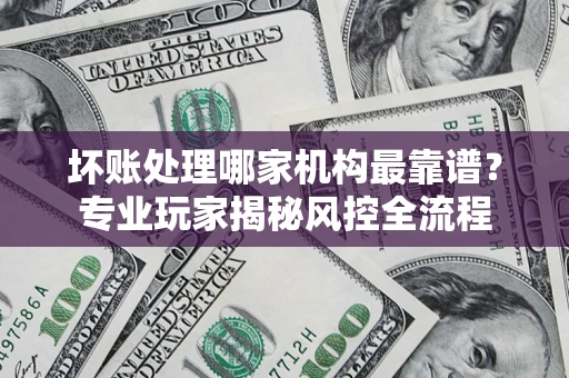济南坏账处理哪家机构最靠谱？专业玩家揭秘风控全流程