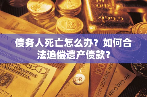 济南债务人死亡怎么办？如何合法追偿遗产债款？